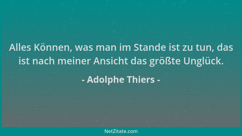 Adolphe Thiers - Alles Können, was man im Stande ist zu tun, das ist nach meiner Ansicht das größte Unglück....