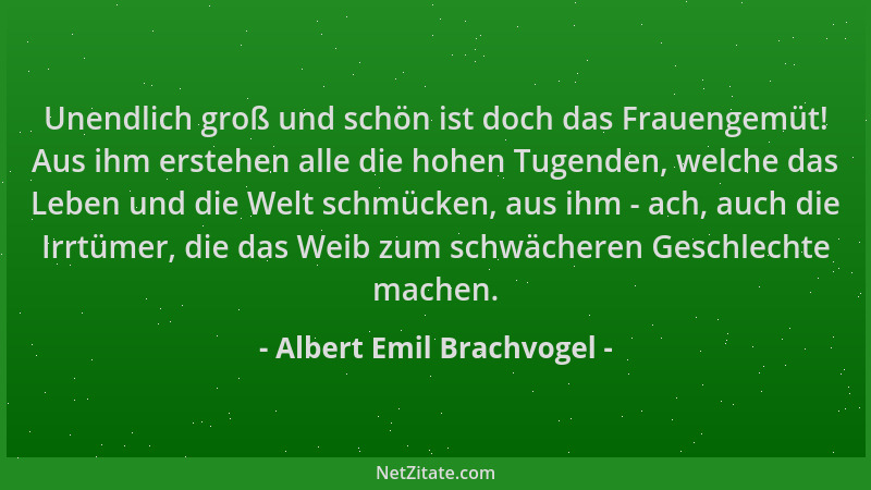 Albert Emil Brachvogel - Unendlich groß und schön ist doch das Frauengemüt! Aus ihm erstehen alle die hohen Tugenden, welch...