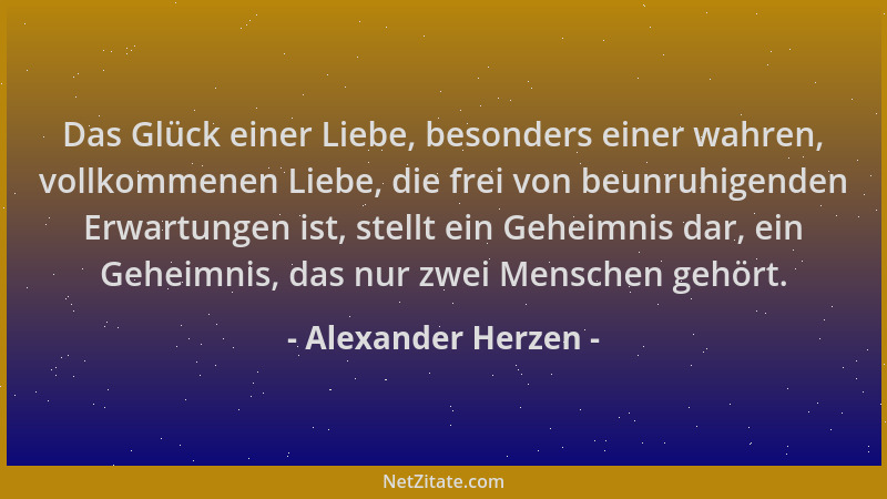 Alexander Herzen - Das Glück einer Liebe, besonders einer wahren, vollkommenen Liebe, die frei von beunruhigenden Erwartung...