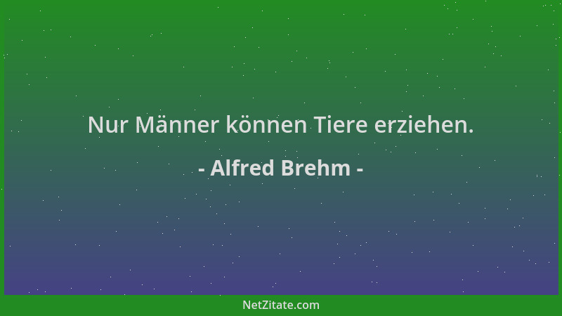 Alfred Brehm - Nur Männer können Tiere erziehen....