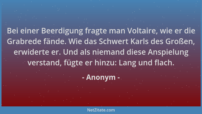 Anonym - Bei einer Beerdigung fragte man Voltaire, wie er die Grabrede fände. Wie das Schwert Karls des Großen, erwiderte e...