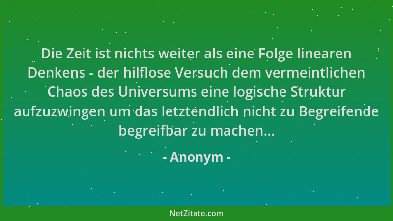 Anonym - Die Zeit ist nichts weiter als eine Folge linearen Denkens - der hilflose Versuch dem vermeintlichen Chaos des Uni...