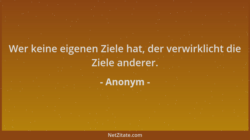 Anonym - Wer keine eigenen Ziele hat, der verwirklicht die Ziele anderer....