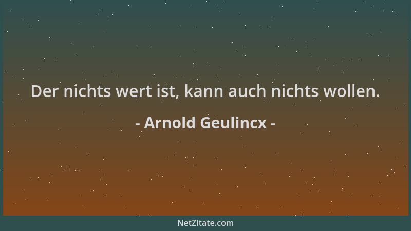 Arnold Geulincx - Der nichts wert ist, kann auch nichts wollen....