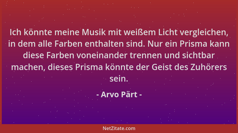 Arvo Pärt - Ich könnte meine Musik mit weißem Licht vergleichen, in dem alle Farben enthalten sind. Nur ein Prisma kann die...