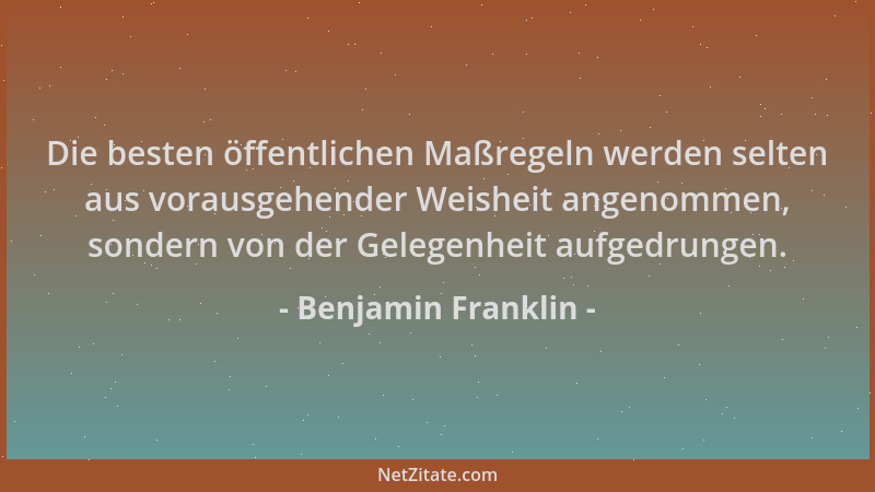 Benjamin Franklin - Die besten öffentlichen Maßregeln werden selten aus vorausgehender Weisheit angenommen, sondern von der...