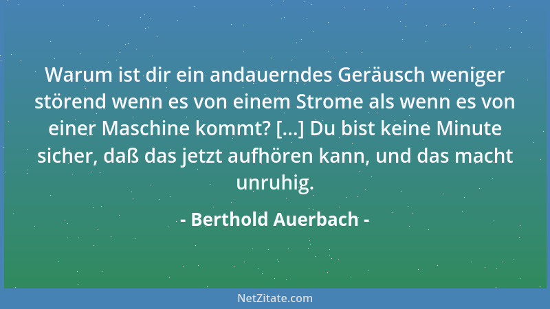 Berthold Auerbach - Warum ist dir ein andauerndes Geräusch weniger störend wenn es von einem Strome als wenn es von einer M...