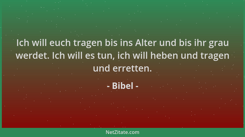 Bibel - Ich will euch tragen bis ins Alter und bis ihr grau werdet. Ich will es tun, ich will heben und tragen und erretten...