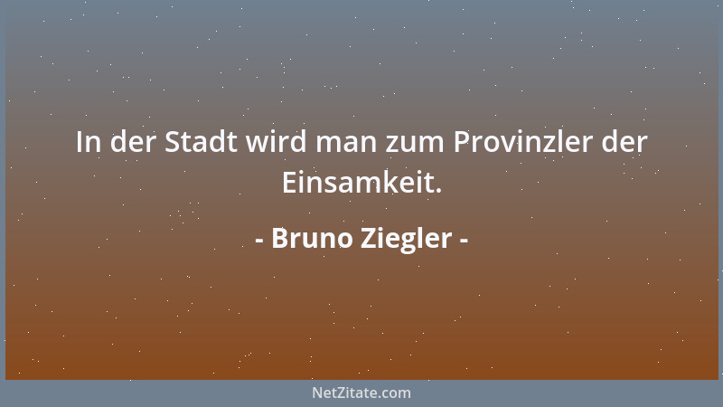 Bruno Ziegler - In der Stadt wird man zum Provinzler der Einsamkeit....