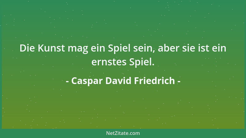 Caspar David Friedrich - Die Kunst mag ein Spiel sein, aber sie ist ein ernstes Spiel....