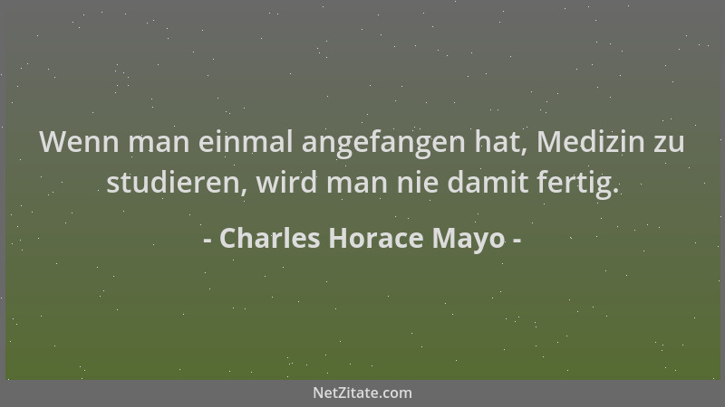 Charles Horace Mayo - Wenn man einmal angefangen hat, Medizin zu studieren, wird man nie damit fertig....