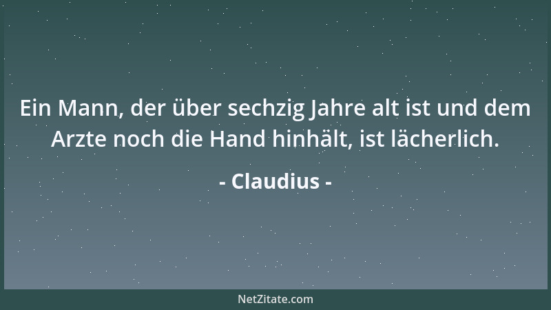 Claudius - Ein Mann, der über sechzig Jahre alt ist und dem Arzte noch die Hand hinhält, ist lächerlich....