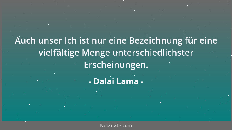 Dalai Lama - Auch unser Ich ist nur eine Bezeichnung für eine vielfältige Menge unterschiedlichster Erscheinungen....