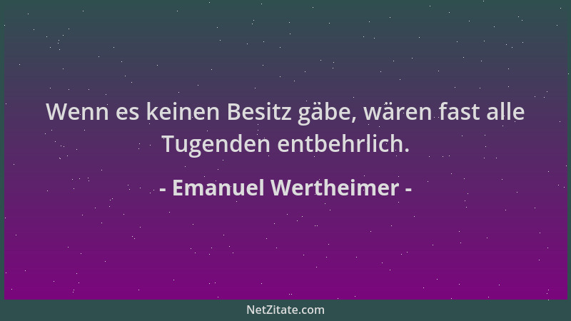 Emanuel Wertheimer - Wenn es keinen Besitz gäbe, wären fast alle Tugenden entbehrlich....