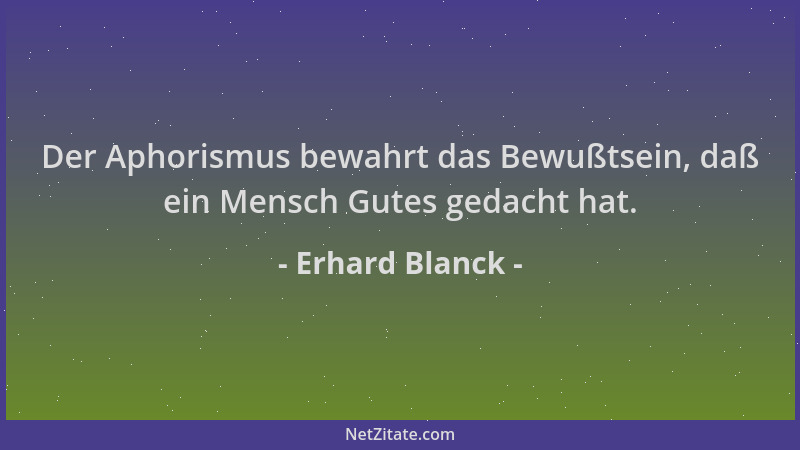 Erhard Blanck - Der Aphorismus bewahrt das Bewußtsein, daß ein Mensch Gutes gedacht hat....