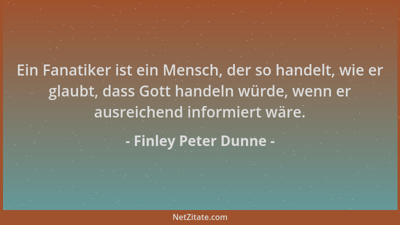 Finley Peter Dunne - Ein Fanatiker ist ein Mensch, der so handelt, wie er glaubt, dass Gott handeln würde, wenn er ausreich...