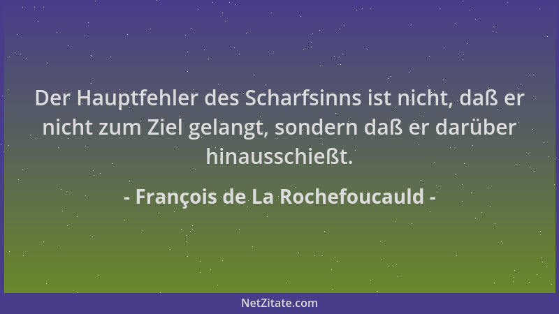 François de La Rochefoucauld - Der Hauptfehler des Scharfsinns ist nicht, daß er nicht zum Ziel gelangt, sondern daß er dar...