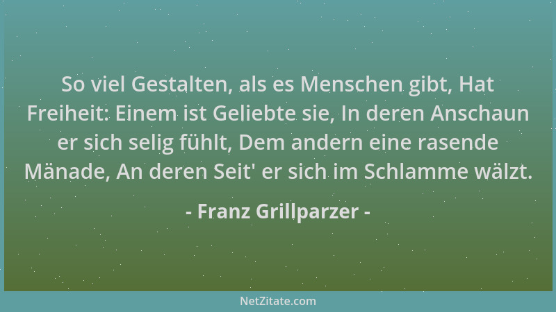 Franz Grillparzer - So viel Gestalten, als es Menschen gibt, Hat Freiheit: Einem ist Geliebte sie, In deren Anschaun er sic...