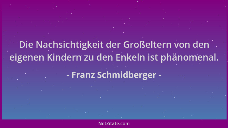 Franz Schmidberger - Die Nachsichtigkeit der Großeltern von den eigenen Kindern zu den Enkeln ist phänomenal....