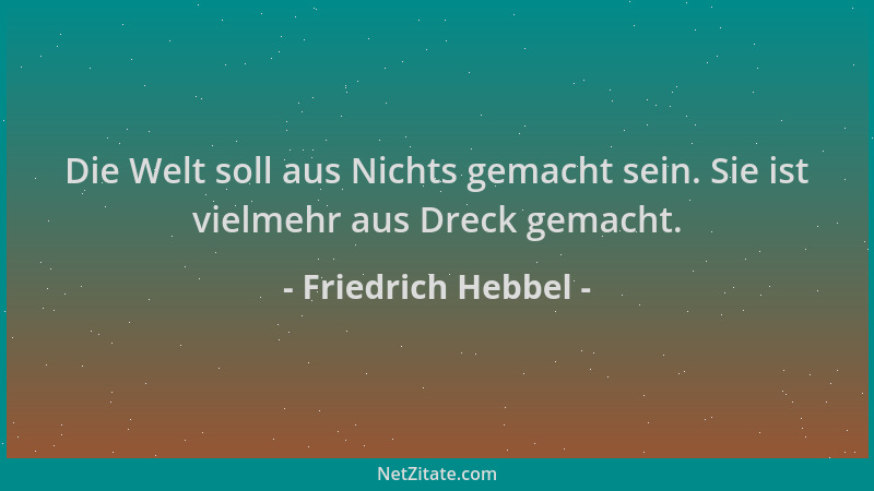 Friedrich Hebbel - Die Welt soll aus Nichts gemacht sein. Sie ist vielmehr aus Dreck gemacht....