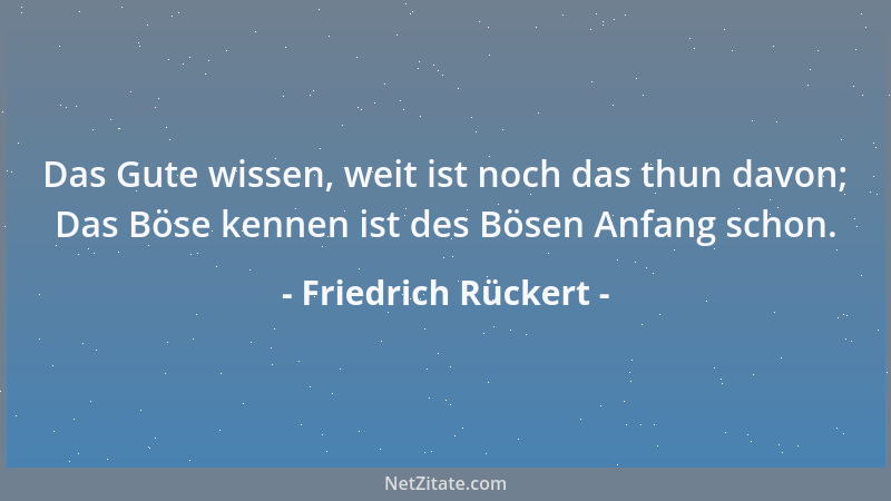 Friedrich Rückert - Das Gute wissen, weit ist noch das thun davon; Das Böse kennen ist des Bösen Anfang schon....