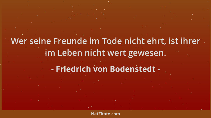 Friedrich von Bodenstedt - Wer seine Freunde im Tode nicht ehrt, ist ihrer im Leben nicht wert gewesen....