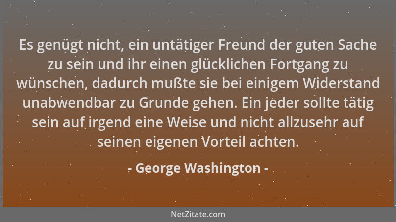 George Washington - Es genügt nicht, ein untätiger Freund der guten Sache zu sein und ihr einen glücklichen Fortgang zu wün...