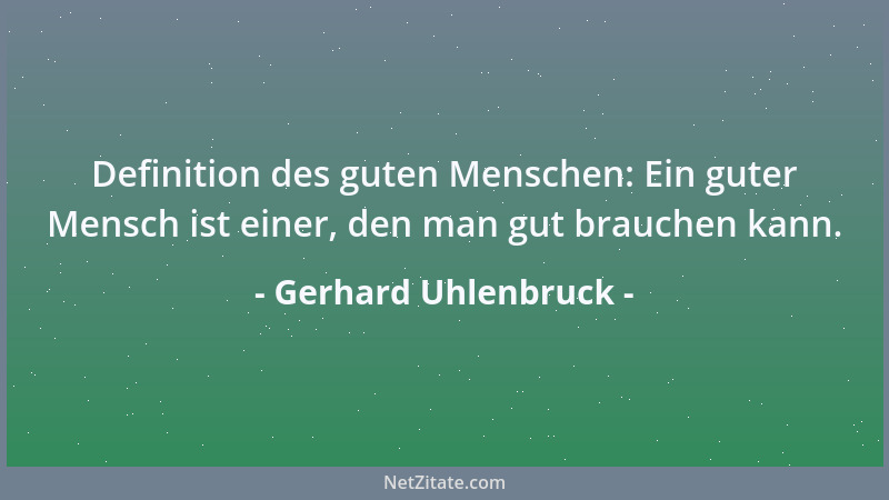 Gerhard Uhlenbruck - Definition des guten Menschen: Ein guter Mensch ist einer, den man gut brauchen kann....