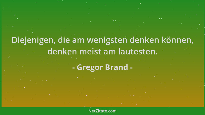 Gregor Brand - Diejenigen, die am wenigsten denken können, denken meist am lautesten....