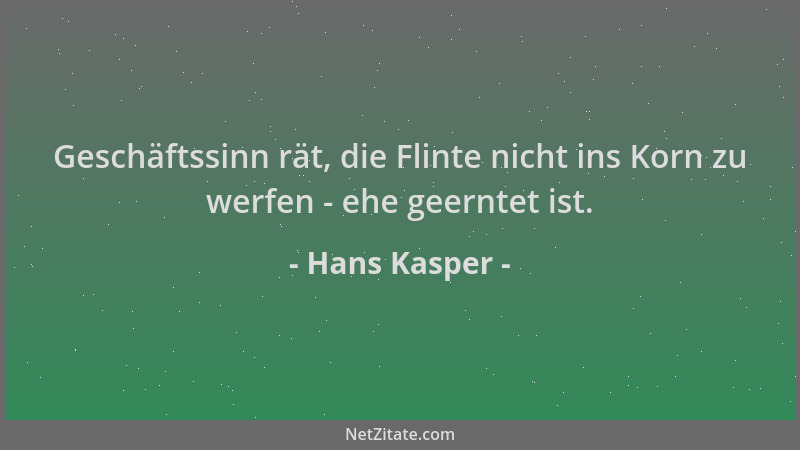Hans Kasper - Geschäftssinn rät, die Flinte nicht ins Korn zu werfen - ehe geerntet ist....
