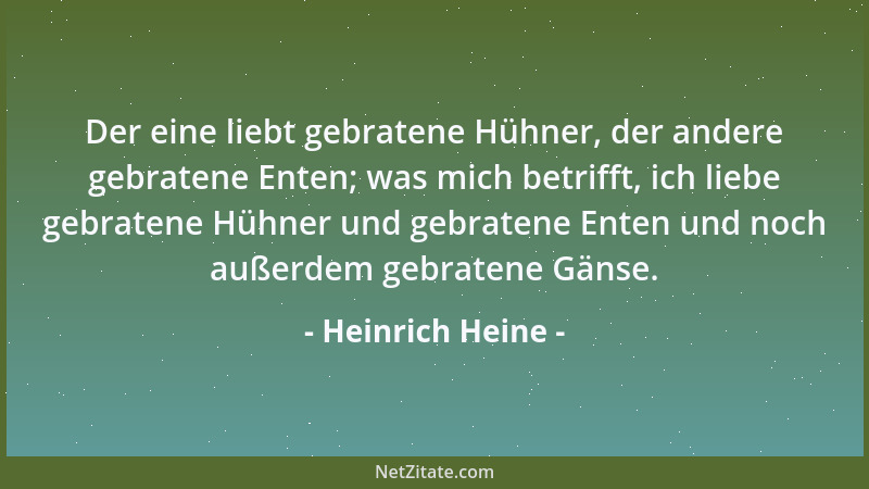 Heinrich Heine - Der eine liebt gebratene Hühner, der andere gebratene Enten; was mich betrifft, ich liebe gebratene Hühner...