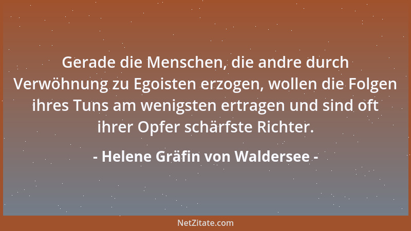 Helene Gräfin von Waldersee - Gerade die Menschen, die andre durch Verwöhnung zu Egoisten erzogen, wollen die Folgen ihres...