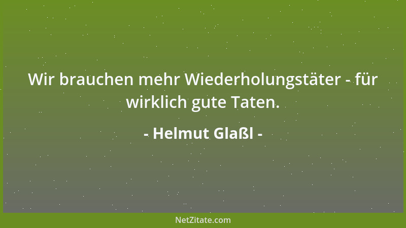 Helmut Glaßl - Wir brauchen mehr Wiederholungstäter - für wirklich gute Taten....