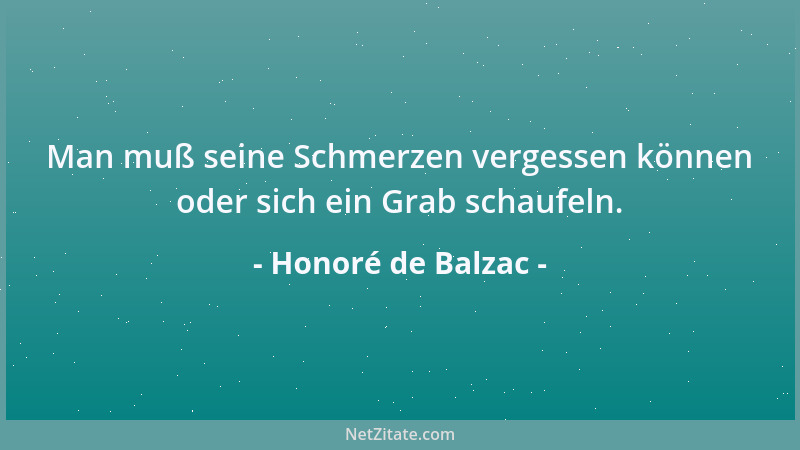 Honoré de Balzac - Man muß seine Schmerzen vergessen können oder sich ein Grab schaufeln....