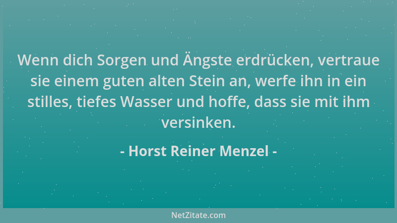 Horst Reiner Menzel - Wenn dich Sorgen und Ängste erdrücken, vertraue sie einem guten alten Stein an, werfe ihn in ein stil...