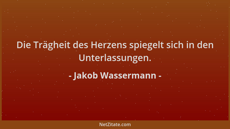 Jakob Wassermann - Die Trägheit des Herzens spiegelt sich in den Unterlassungen....
