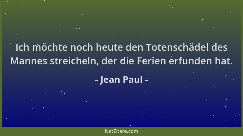Jean Paul - Ich möchte noch heute den Totenschädel des Mannes streicheln, der die Ferien erfunden hat....
