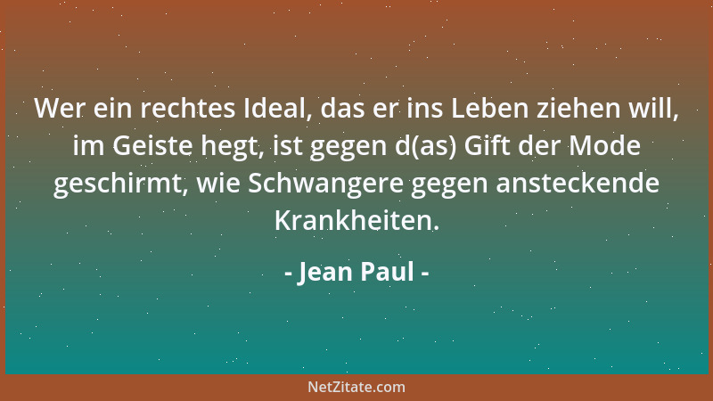 Jean Paul - Wer ein rechtes Ideal, das er ins Leben ziehen will, im Geiste hegt, ist gegen d(as) Gift der Mode geschirmt, w...