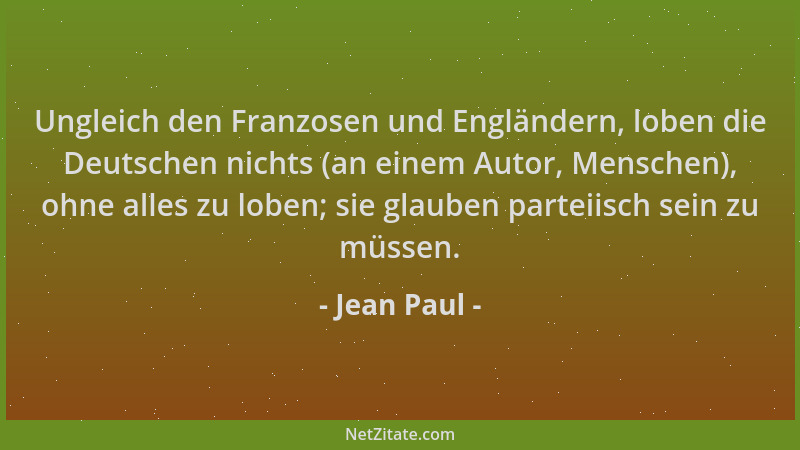 Jean Paul - Ungleich den Franzosen und Engländern, loben die Deutschen nichts (an einem Autor, Menschen), ohne alles zu lob...