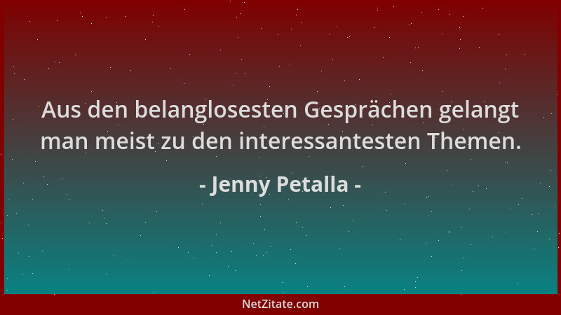Jenny Petalla - Aus den belanglosesten Gesprächen gelangt man meist zu den interessantesten Themen....