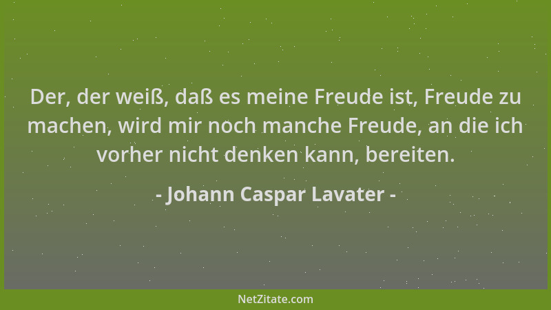 Johann Caspar Lavater - Der, der weiß, daß es meine Freude ist, Freude zu machen, wird mir noch manche Freude, an die ich v...