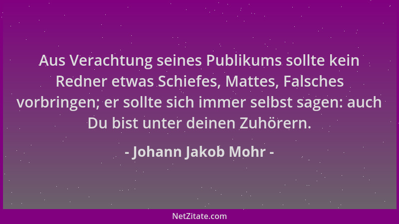 Johann Jakob Mohr - Aus Verachtung seines Publikums sollte kein Redner etwas Schiefes, Mattes, Falsches vorbringen; er soll...