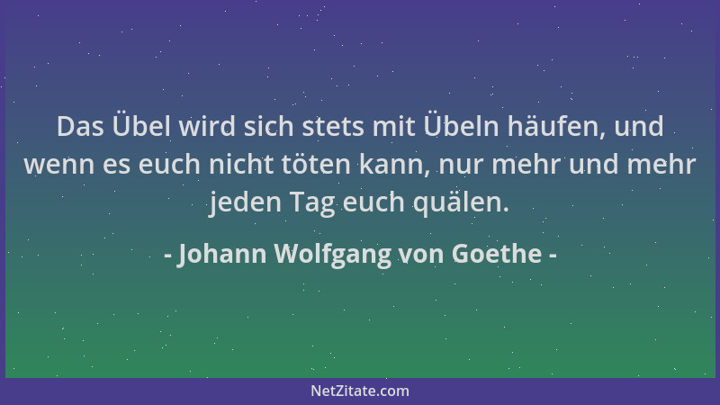 Johann Wolfgang von Goethe - Das Übel wird sich stets mit Übeln häufen, und wenn es euch nicht töten kann, nur mehr und meh...