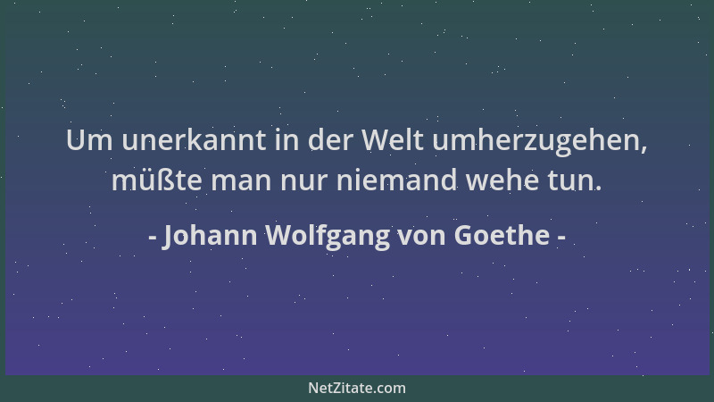 Johann Wolfgang von Goethe - Um unerkannt in der Welt umherzugehen, müßte man nur niemand wehe tun....