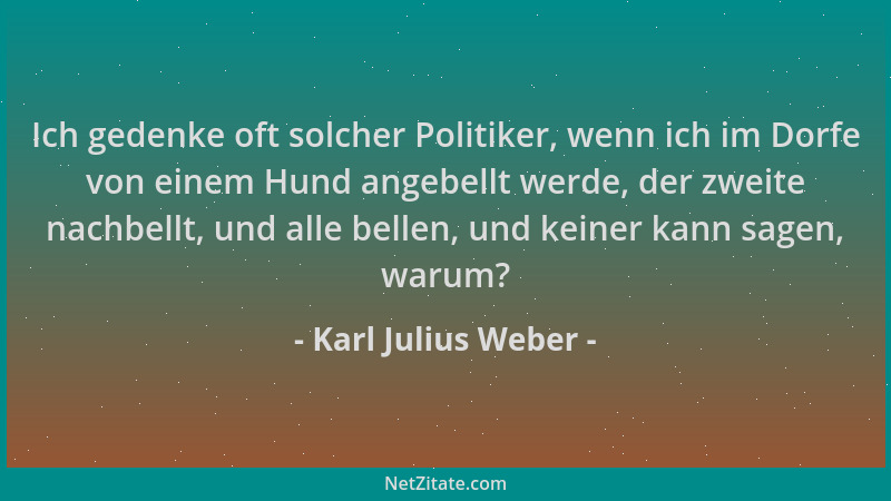 Karl Julius Weber - Ich gedenke oft solcher Politiker, wenn ich im Dorfe von einem Hund angebellt werde, der zweite nachbel...