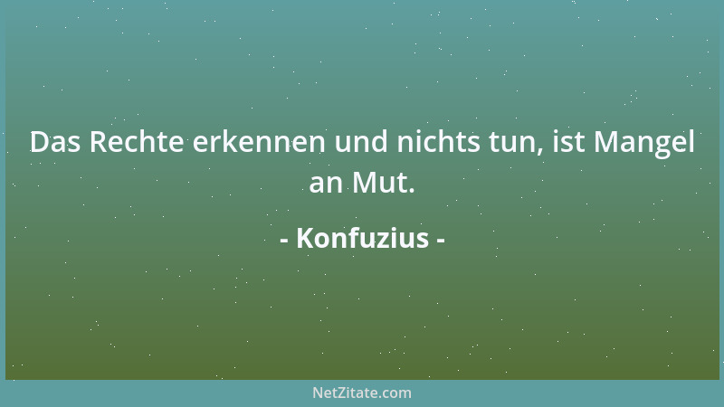 Konfuzius - Das Rechte erkennen und nichts tun, ist Mangel an Mut....