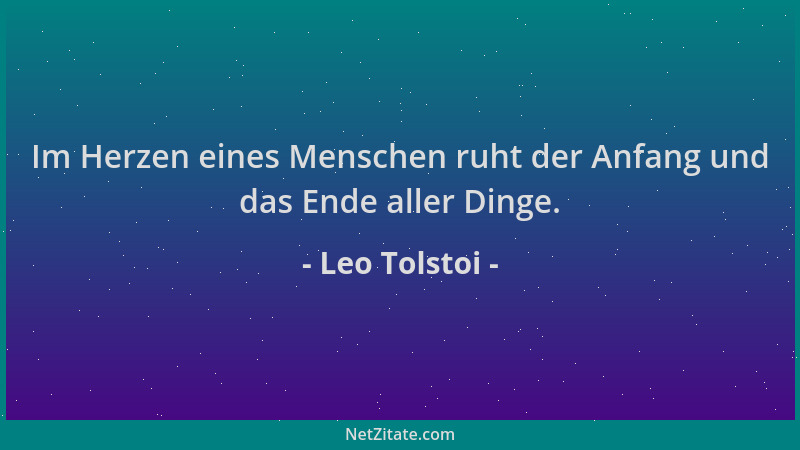 Leo Tolstoi - Im Herzen eines Menschen ruht der Anfang und das Ende aller Dinge....