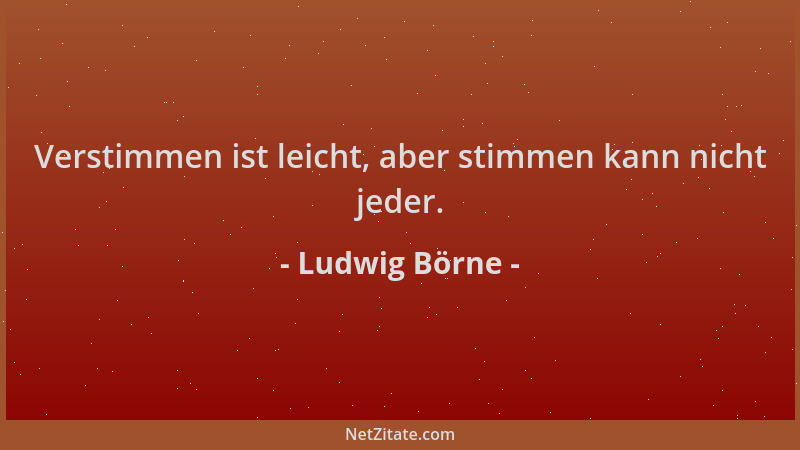 Ludwig Börne - Verstimmen ist leicht, aber stimmen kann nicht jeder....
