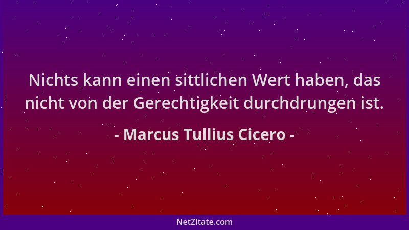 Marcus Tullius Cicero - Nichts kann einen sittlichen Wert haben, das nicht von der Gerechtigkeit durchdrungen ist....