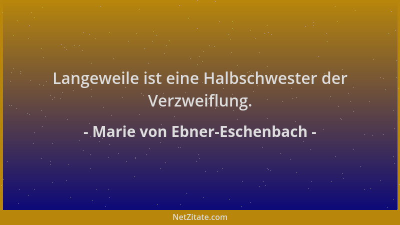 Marie von Ebner-Eschenbach - Langeweile ist eine Halbschwester der Verzweiflung....